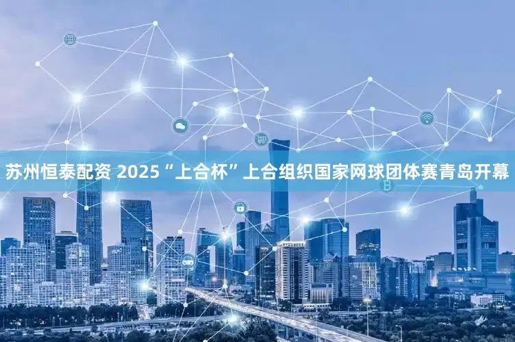 苏州恒泰配资 2025“上合杯”上合组织国家网球团体赛青岛开幕