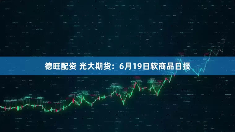 德旺配资 光大期货：6月19日软商品日报
