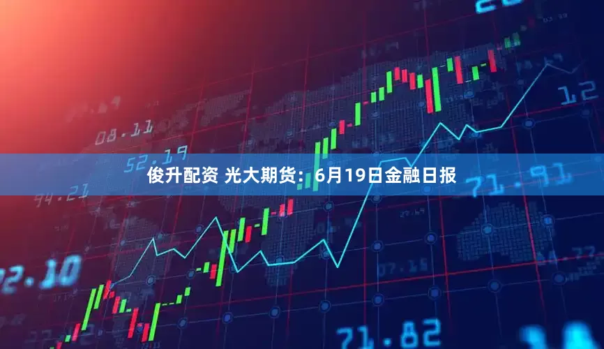 俊升配资 光大期货：6月19日金融日报