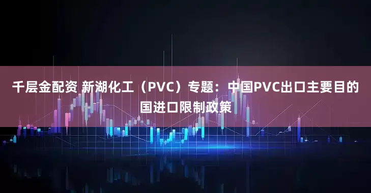 千层金配资 新湖化工（PVC）专题：中国PVC出口主要目的国进口限制政策
