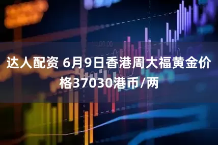 达人配资 6月9日香港周大福黄金价格37030港币/两