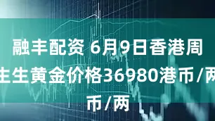 融丰配资 6月9日香港周生生黄金价格36980港币/两