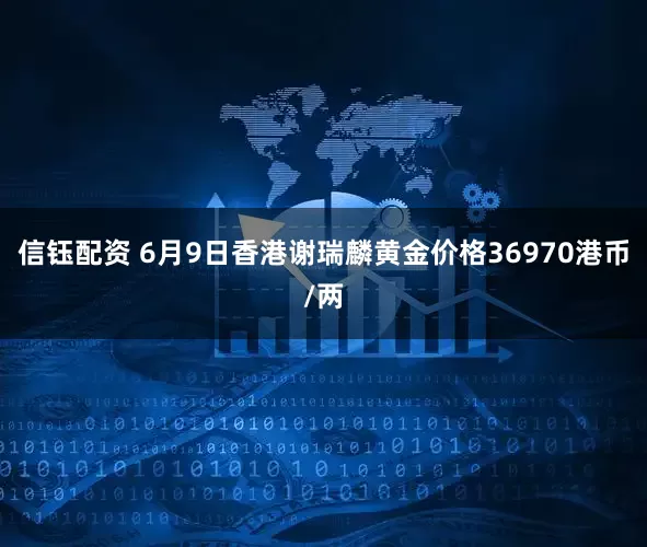 信钰配资 6月9日香港谢瑞麟黄金价格36970港币/两