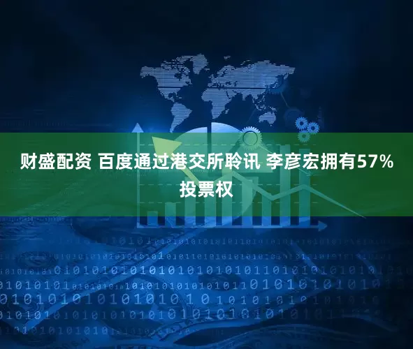 财盛配资 百度通过港交所聆讯 李彦宏拥有57%投票权