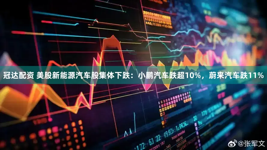 冠达配资 美股新能源汽车股集体下跌：小鹏汽车跌超10%，蔚来汽车跌11%