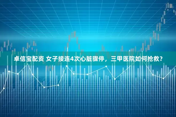 卓信宝配资 女子接连4次心脏骤停，三甲医院如何抢救？