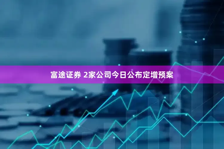 富途证券 2家公司今日公布定增预案