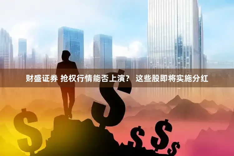 财盛证券 抢权行情能否上演？ 这些股即将实施分红