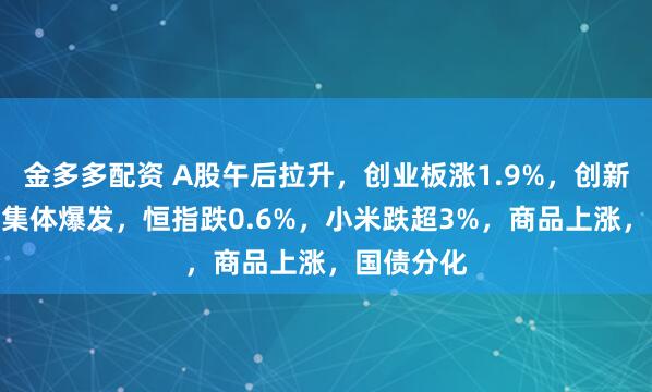 金多多配资 A股午后拉升，创业板涨1.9%，创新药、PCB集体爆发，恒指跌0.6%，小米跌超3%，商品上涨，国债分化
