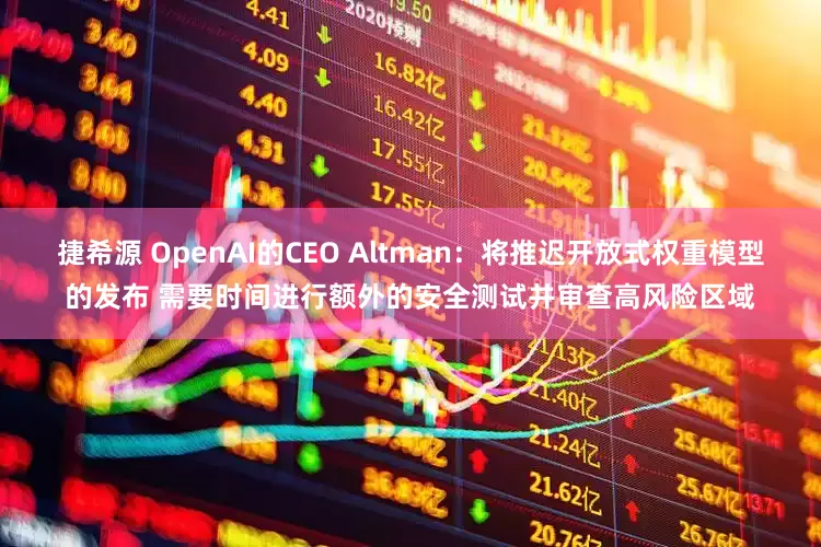 捷希源 OpenAI的CEO Altman：将推迟开放式权重模型的发布 需要时间进行额外的安全测试并审查高风险区域
