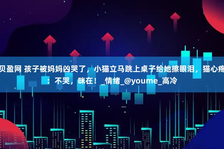 贝盈网 孩子被妈妈凶哭了，小猫立马跳上桌子给她擦眼泪，猫心疼：不哭，咪在！_情绪_@youme_高冷