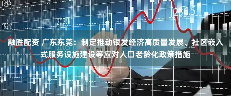 融胜配资 广东东莞：制定推动银发经济高质量发展、社区嵌入式服务设施建设等应对人口老龄化政策措施