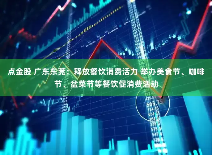 点金股 广东东莞：释放餐饮消费活力 举办美食节、咖啡节、盆菜节等餐饮促消费活动