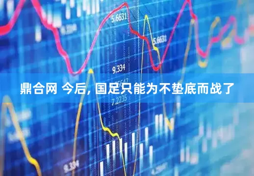 鼎合网 今后, 国足只能为不垫底而战了