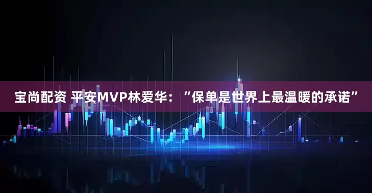 宝尚配资 平安MVP林爱华：“保单是世界上最温暖的承诺”
