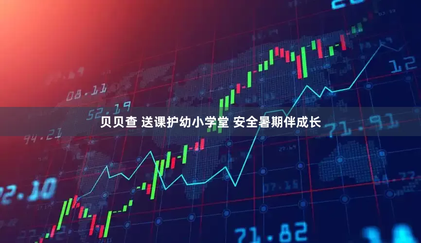 贝贝查 送课护幼小学堂 安全暑期伴成长