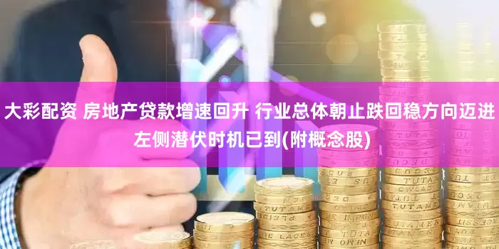 大彩配资 房地产贷款增速回升 行业总体朝止跌回稳方向迈进 左侧潜伏时机已到(附概念股)