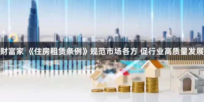 财富家 《住房租赁条例》规范市场各方 促行业高质量发展
