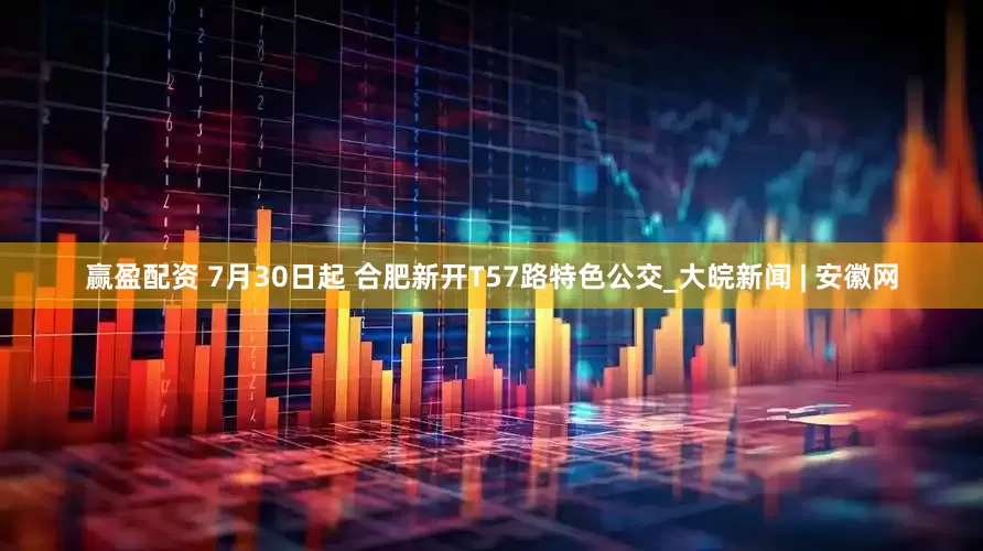 赢盈配资 7月30日起 合肥新开T57路特色公交_大皖新闻 | 安徽网