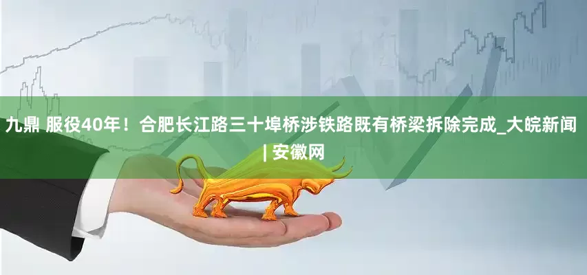 九鼎 服役40年！合肥长江路三十埠桥涉铁路既有桥梁拆除完成_大皖新闻 | 安徽网