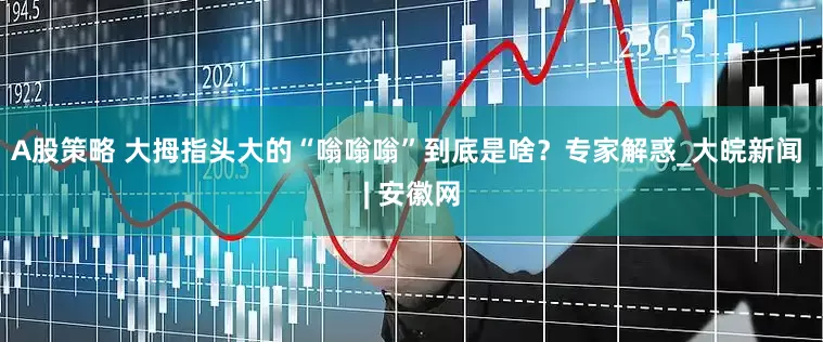 A股策略 大拇指头大的“嗡嗡嗡”到底是啥？专家解惑_大皖新闻 | 安徽网