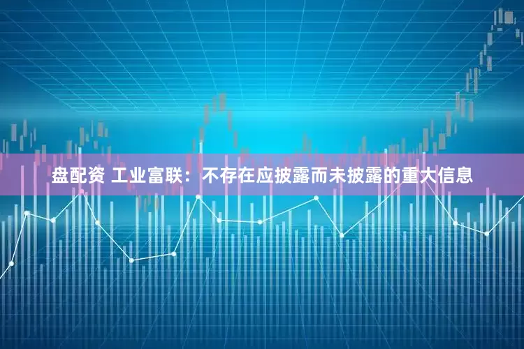 盘配资 工业富联：不存在应披露而未披露的重大信息