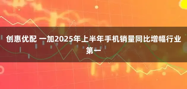 创惠优配 一加2025年上半年手机销量同比增幅行业第一