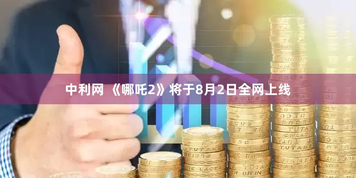 中利网 《哪吒2》将于8月2日全网上线