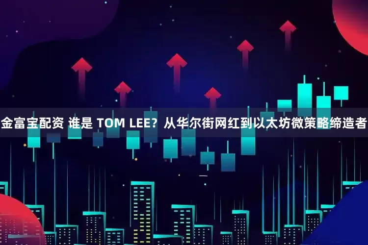 金富宝配资 谁是 TOM LEE？从华尔街网红到以太坊微策略缔造者