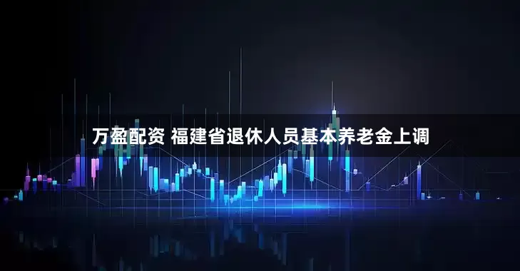 万盈配资 福建省退休人员基本养老金上调