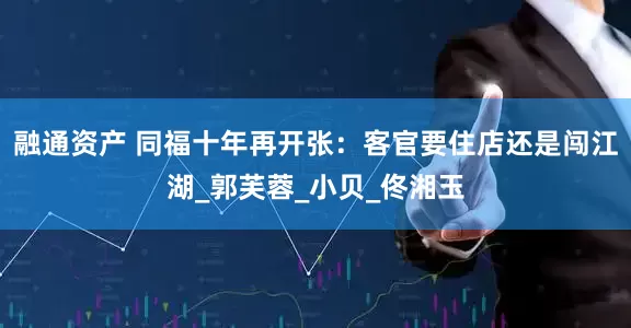 融通资产 同福十年再开张：客官要住店还是闯江湖_郭芙蓉_小贝_佟湘玉