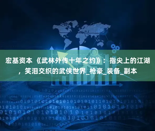 宏基资本 《武林外传十年之约》：指尖上的江湖，笑泪交织的武侠世界_枪豪_装备_副本