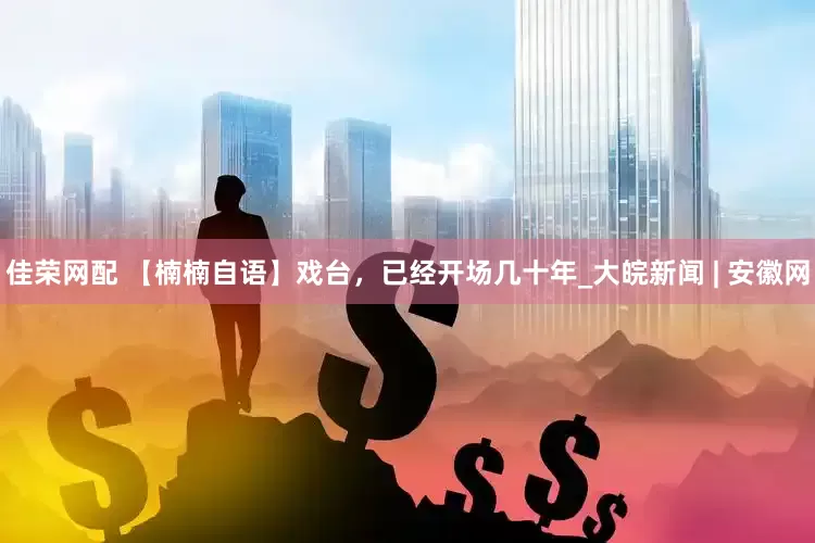 佳荣网配 【楠楠自语】戏台，已经开场几十年_大皖新闻 | 安徽网
