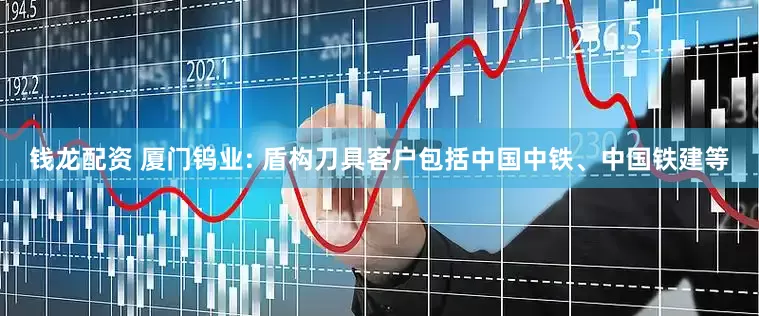 钱龙配资 厦门钨业: 盾构刀具客户包括中国中铁、中国铁建等