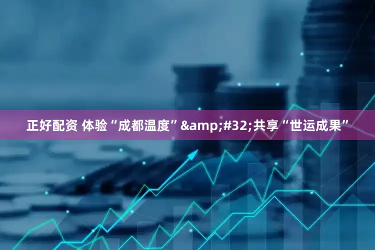 正好配资 体验“成都温度”&#32;共享“世运成果”