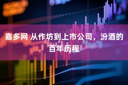 嘉多网 从作坊到上市公司，汾酒的百年历程