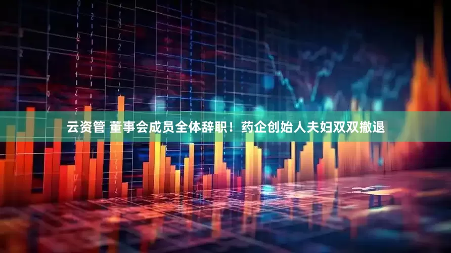 云资管 董事会成员全体辞职！药企创始人夫妇双双撤退