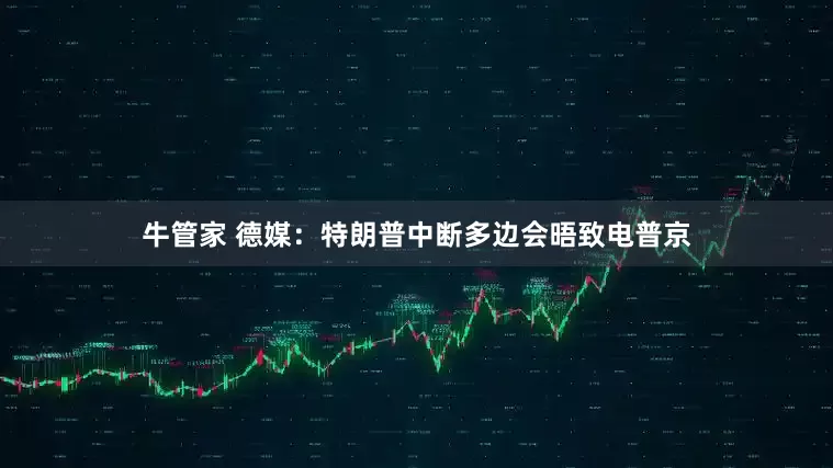 牛管家 德媒：特朗普中断多边会晤致电普京