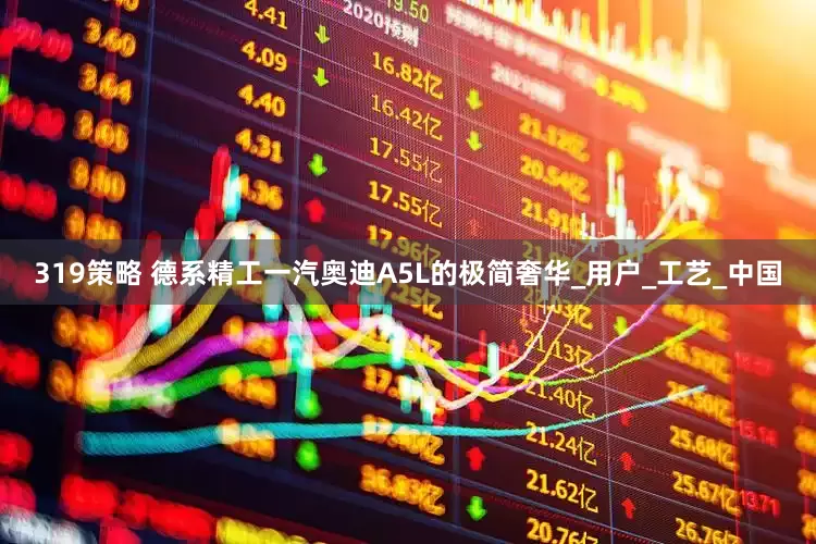 319策略 德系精工一汽奥迪A5L的极简奢华_用户_工艺_中国