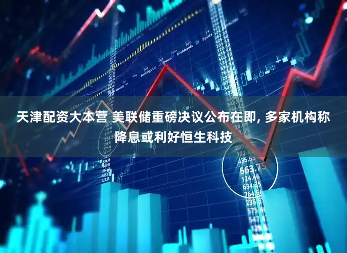 天津配资大本营 美联储重磅决议公布在即, 多家机构称降息或利好恒生科技