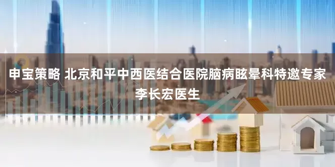 申宝策略 北京和平中西医结合医院脑病眩晕科特邀专家李长宏医生