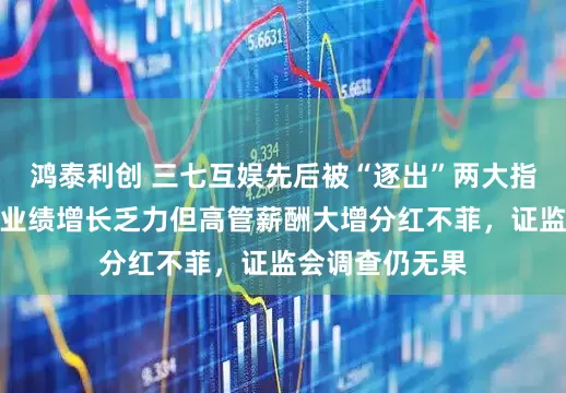 鸿泰利创 三七互娱先后被“逐出”两大指数样本,公司业绩增长乏力但高管薪酬大增分红不菲,证监会调查仍无果