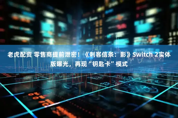 老虎配资 零售商提前泄密!《刺客信条:影》Switch 2实体版曝光,再现“钥匙卡”模式