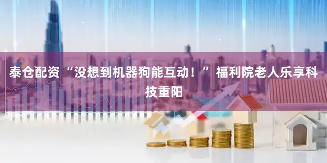 泰仓配资 “没想到机器狗能互动!” 福利院老人乐享科技重阳