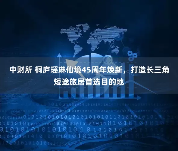 中财所 桐庐瑶琳仙境45周年焕新，打造长三角短途旅居首选目的地