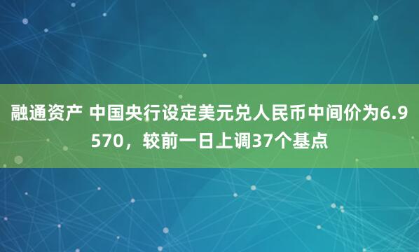 融通资产 中国央行设定美元兑人民币中间价为6.9570，较前一日上调37个基点