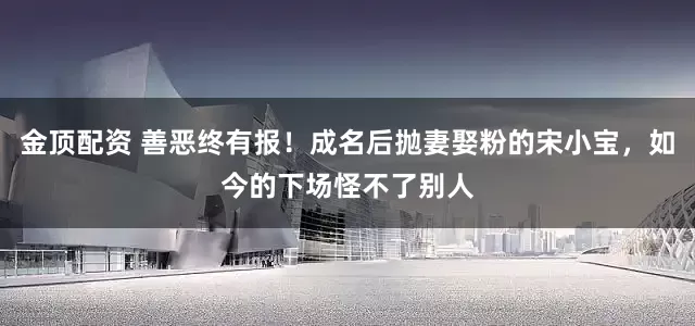 金顶配资 善恶终有报！成名后抛妻娶粉的宋小宝，如今的下场怪不了别人