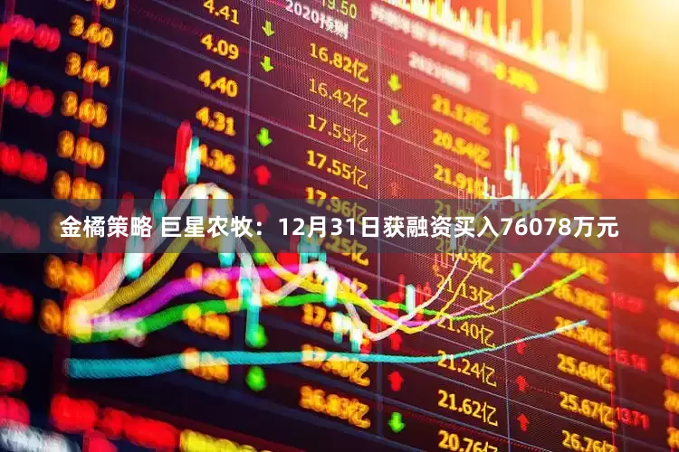 金橘策略 巨星农牧：12月31日获融资买入76078万元