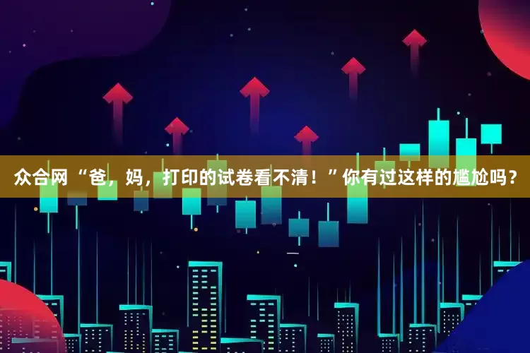 众合网 “爸，妈，打印的试卷看不清！”你有过这样的尴尬吗？