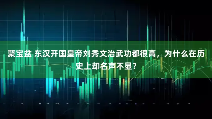 聚宝盆 东汉开国皇帝刘秀文治武功都很高，为什么在历史上却名声不显？